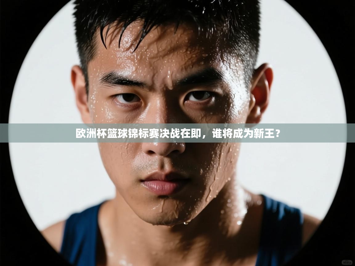 欧洲杯篮球锦标赛决战在即,谁将成为新王? 第1张